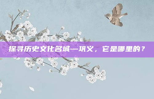 探寻历史文化名城—巩义，它是哪里的？
