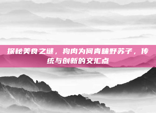 探秘美食之谜，狗肉为何青睐野苏子，传统与创新的交汇点