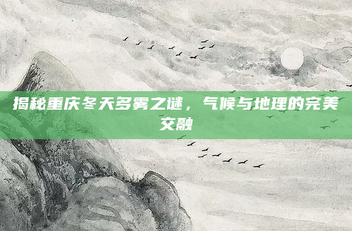 揭秘重庆冬天多雾之谜，气候与地理的完美交融