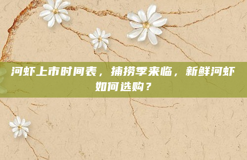河虾上市时间表，捕捞季来临，新鲜河虾如何选购？