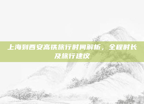 上海到西安高铁旅行时间解析，全程时长及旅行建议