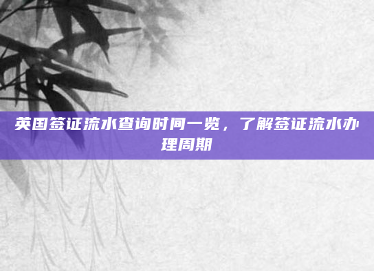 英国签证流水查询时间一览，了解签证流水办理周期