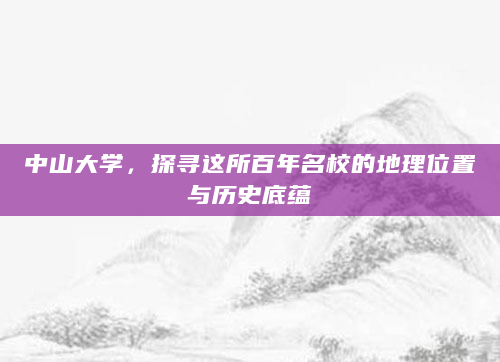 中山大学，探寻这所百年名校的地理位置与历史底蕴