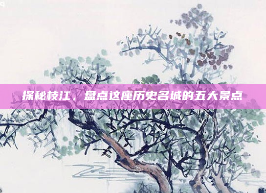 探秘枝江，盘点这座历史名城的五大景点