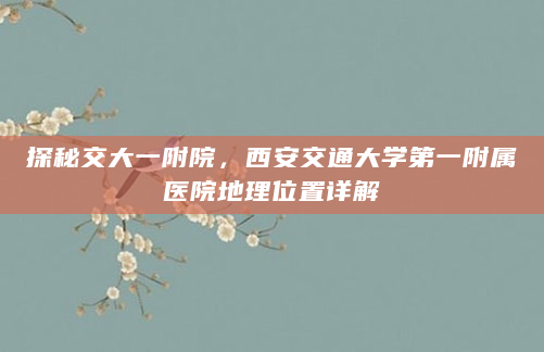 探秘交大一附院，西安交通大学第一附属医院地理位置详解