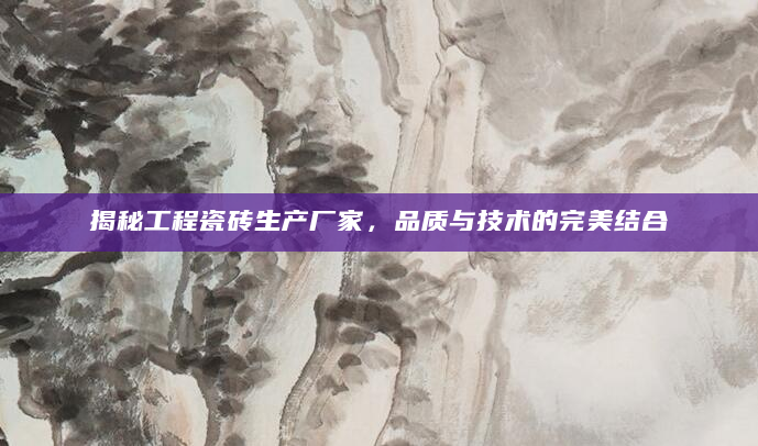 揭秘工程瓷砖生产厂家，品质与技术的完美结合
