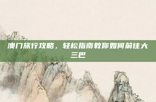 澳门旅行攻略，轻松指南教你如何前往大三巴