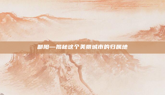 鄱阳—揭秘这个美丽城市的归属地