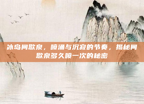 冰岛间歇泉，喷涌与沉寂的节奏，揭秘间歇泉多久喷一次的秘密