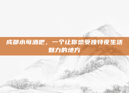 成都水母酒吧，一个让你感受独特夜生活魅力的地方