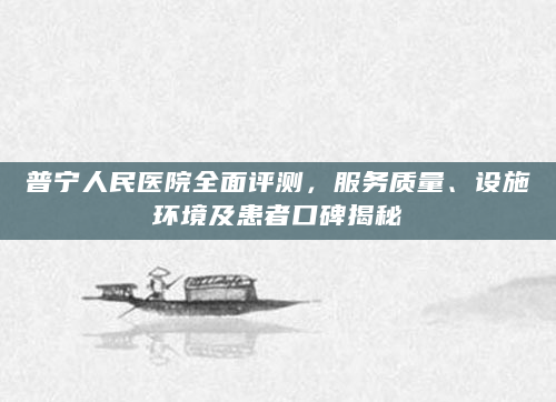 普宁人民医院全面评测，服务质量、设施环境及患者口碑揭秘