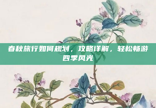 春秋旅行如何规划，攻略详解，轻松畅游四季风光