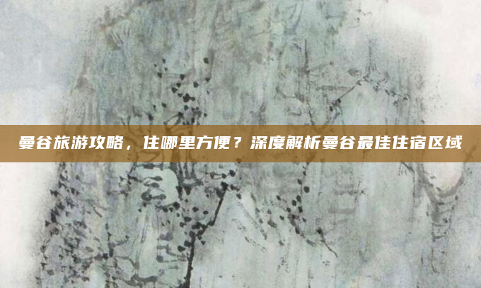 曼谷旅游攻略，住哪里方便？深度解析曼谷最佳住宿区域