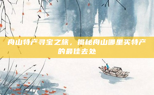 舟山特产寻宝之旅，揭秘舟山哪里买特产的最佳去处