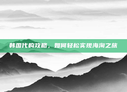 韩国代购攻略，如何轻松实现海淘之旅