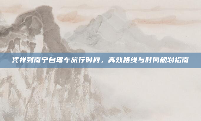 凭祥到南宁自驾车旅行时间，高效路线与时间规划指南