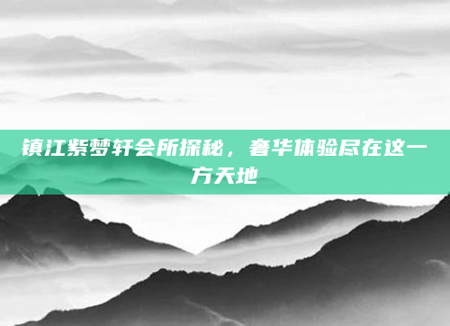 镇江紫梦轩会所探秘，奢华体验尽在这一方天地