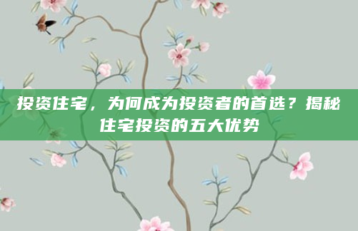 投资住宅，为何成为投资者的首选？揭秘住宅投资的五大优势