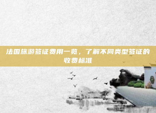 法国旅游签证费用一览，了解不同类型签证的收费标准