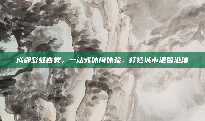 成都彩虹客栈，一站式休闲体验，打造城市温馨港湾
