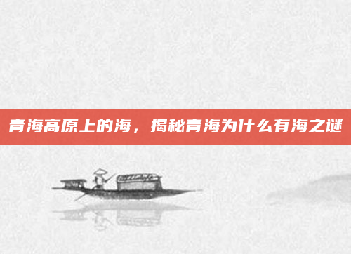 青海高原上的海，揭秘青海为什么有海之谜