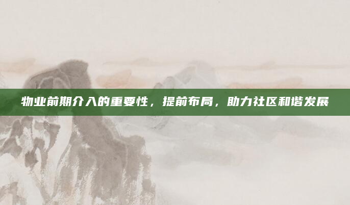 物业前期介入的重要性，提前布局，助力社区和谐发展