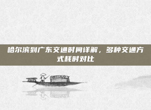哈尔滨到广东交通时间详解，多种交通方式耗时对比