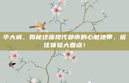 华大城，揭秘这座现代都市的心脏地带，居住体验大盘点！