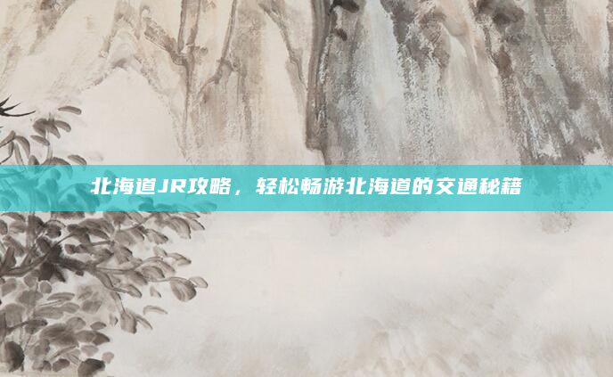 北海道JR攻略，轻松畅游北海道的交通秘籍