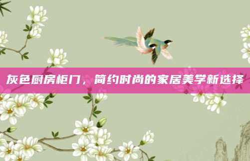 灰色厨房柜门，简约时尚的家居美学新选择