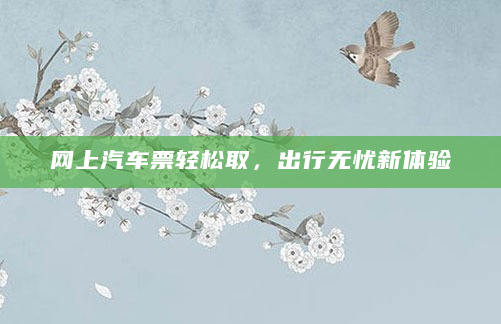 网上汽车票轻松取，出行无忧新体验