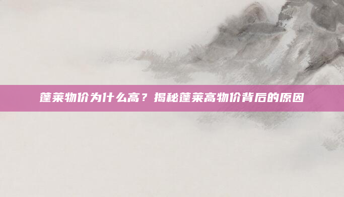 蓬莱物价为什么高？揭秘蓬莱高物价背后的原因