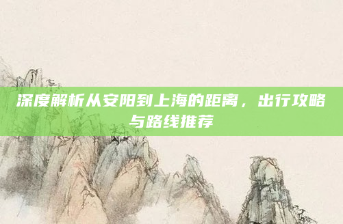 深度解析从安阳到上海的距离，出行攻略与路线推荐