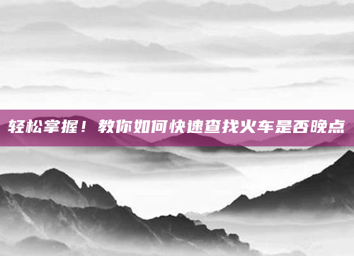 轻松掌握！教你如何快速查找火车是否晚点