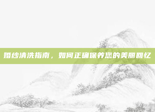婚纱清洗指南，如何正确保养您的美丽回忆