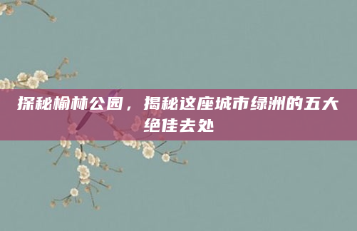 探秘榆林公园，揭秘这座城市绿洲的五大绝佳去处