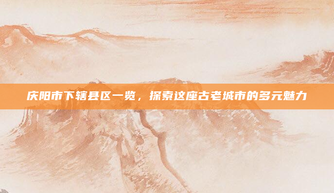 庆阳市下辖县区一览，探索这座古老城市的多元魅力