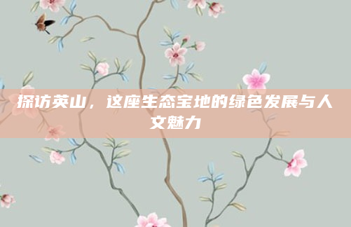 探访英山，这座生态宝地的绿色发展与人文魅力