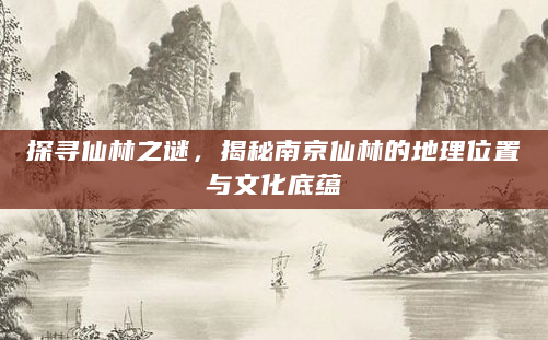 探寻仙林之谜，揭秘南京仙林的地理位置与文化底蕴