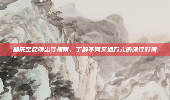 鹤庆至昆明出行指南，了解不同交通方式的旅行时间