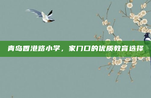 青岛香港路小学，家门口的优质教育选择