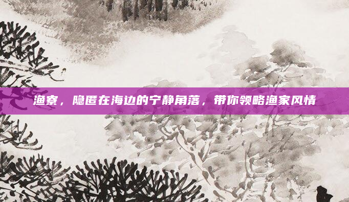 渔寮，隐匿在海边的宁静角落，带你领略渔家风情