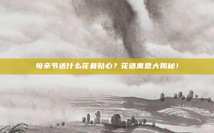 母亲节送什么花最贴心？花语寓意大揭秘！