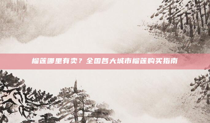 榴莲哪里有卖？全国各大城市榴莲购买指南