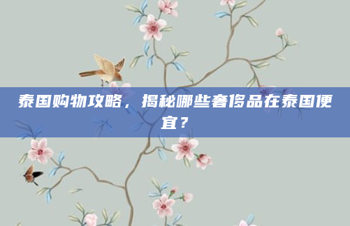 泰国购物攻略，揭秘哪些奢侈品在泰国便宜？