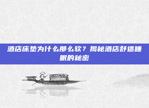 酒店床垫为什么那么软？揭秘酒店舒适睡眠的秘密