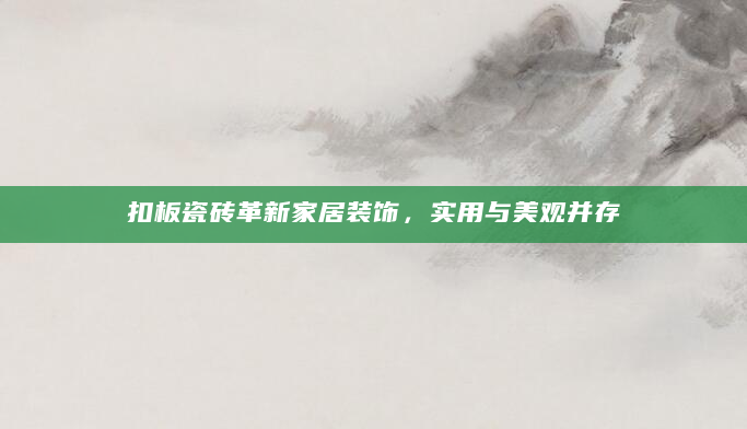 扣板瓷砖革新家居装饰，实用与美观并存