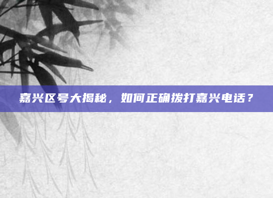 嘉兴区号大揭秘，如何正确拨打嘉兴电话？