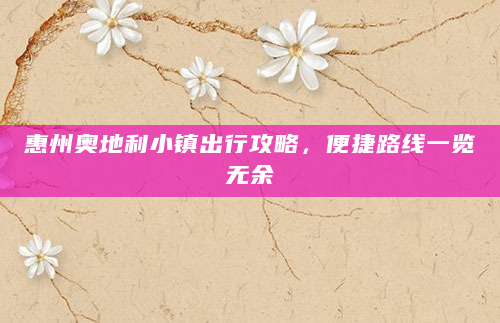 惠州奥地利小镇出行攻略，便捷路线一览无余