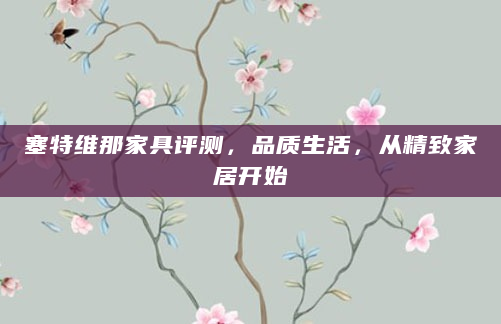 塞特维那家具评测，品质生活，从精致家居开始